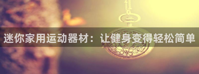 球王会体育官方正版app官网：迷你家用运动器材：让健