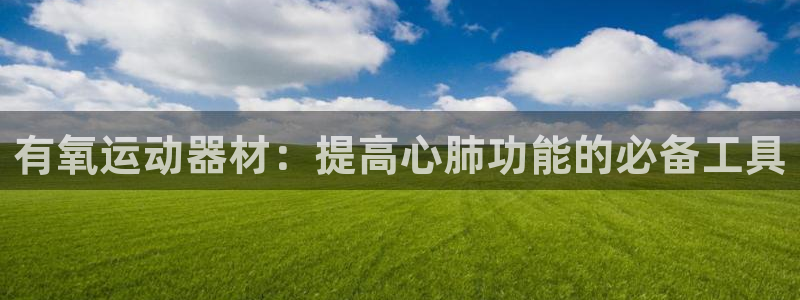 球王会体育官网下载招商电话地址：有氧运动器材：提高心肺功能的